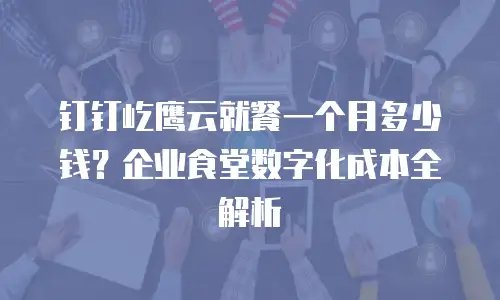 钉钉屹鹰云就餐一个月多少钱？企业食堂数字化成本全解析