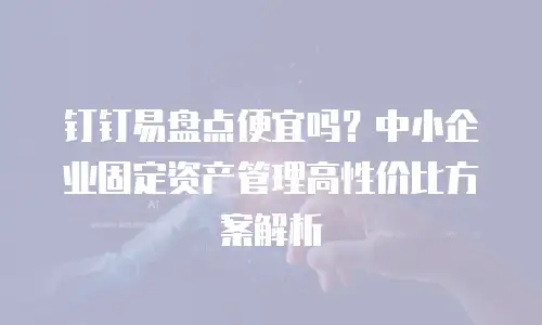 钉钉易盘点便宜吗？中小企业固定资产管理高性价比方案解析