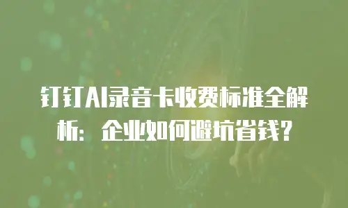 钉钉AI录音卡收费标准全解析：企业如何避坑省钱？