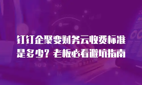 钉钉企聚变财务云收费标准是多少？老板必看避坑指南