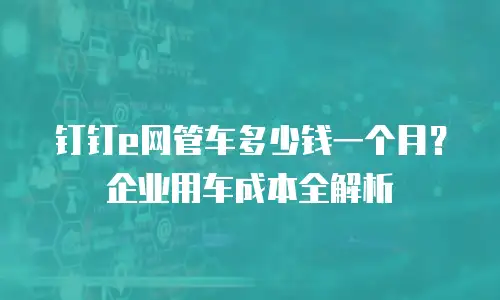 钉钉e网管车多少钱一个月？企业用车成本全解析