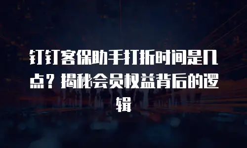 钉钉客保助手打折时间是几点？揭秘会员权益背后的逻辑