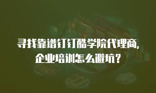寻找靠谱钉钉酷学院代理商，企业培训怎么避坑？