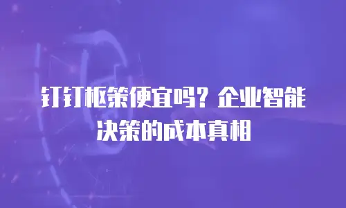 钉钉枢策便宜吗？企业智能决策的成本真相