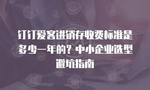 钉钉爱客进销存收费标准是多少一年的？中小企业选型避坑指南