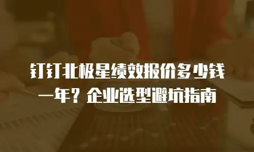 钉钉北极星绩效报价多少钱一年？企业选型避坑指南