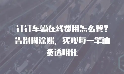 钉钉车辆在线费用怎么管？告别糊涂账，实现每一笔油费透明化