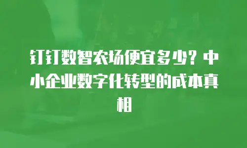 钉钉数智农场便宜多少？中小企业数字化转型的成本真相
