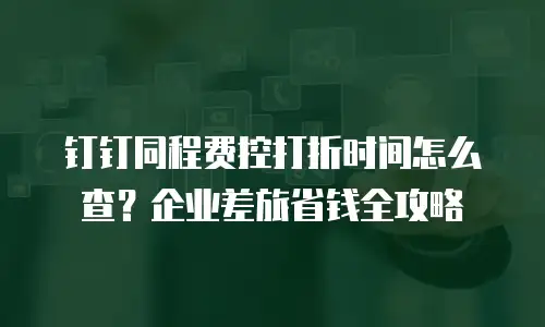 钉钉同程费控打折时间怎么查？企业差旅省钱全攻略