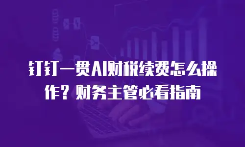 钉钉一贯AI财税续费怎么操作？财务主管必看指南