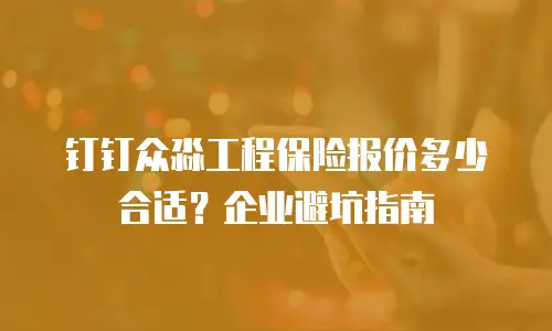 钉钉众淼工程保险报价多少合适？企业避坑指南