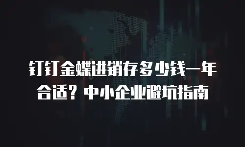 钉钉金蝶进销存多少钱一年合适？中小企业避坑指南