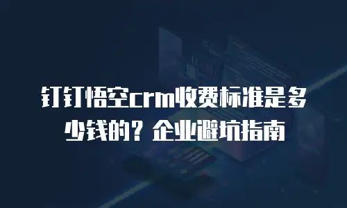 钉钉悟空crm收费标准是多少钱的？企业避坑指南