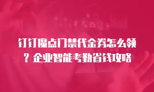 钉钉魔点门禁代金券怎么领？企业智能考勤省钱攻略