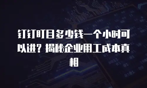 钉钉盯目多少钱一个小时可以进？揭秘企业用工成本真相