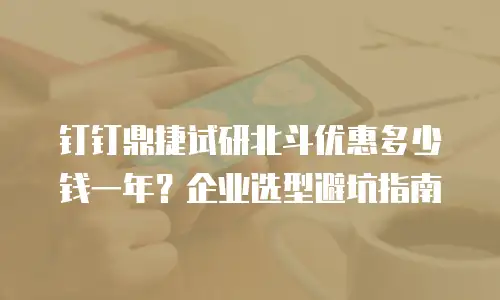 钉钉鼎捷试研北斗优惠多少钱一年？企业选型避坑指南