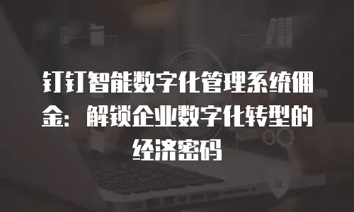 钉钉智能数字化管理系统佣金：解锁企业数字化转型的经济密码