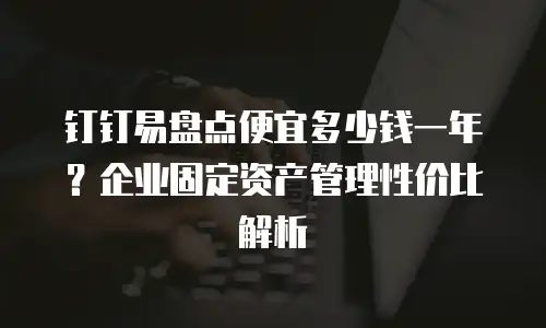 钉钉易盘点便宜多少钱一年？企业固定资产管理性价比解析