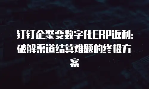 钉钉企聚变数字化ERP返利：破解渠道结算难题的终极方案