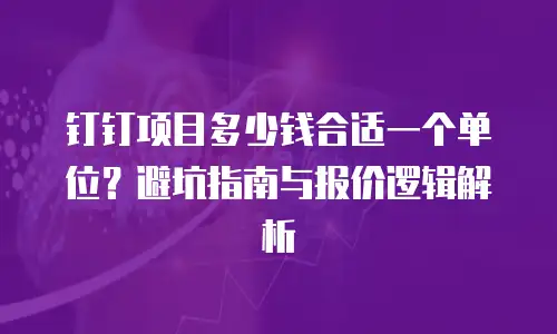 钉钉项目多少钱合适一个单位？避坑指南与报价逻辑解析