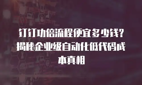 钉钉功倍流程便宜多少钱？揭秘企业级自动化低代码成本真相