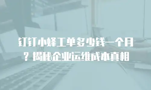 钉钉小蜂工单多少钱一个月？揭秘企业运维成本真相