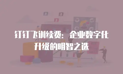 钉钉飞训续费：企业数字化升级的明智之选