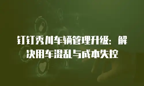 钉钉秀川车辆管理升级：解决用车混乱与成本失控