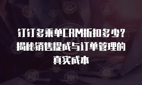 钉钉多乘单CRM折扣多少？揭秘销售提成与订单管理的真实成本