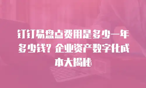 钉钉易盘点费用是多少一年多少钱？企业资产数字化成本大揭秘