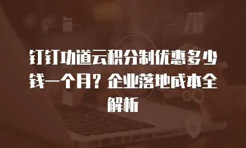 钉钉功道云积分制优惠多少钱一个月？企业落地成本全解析