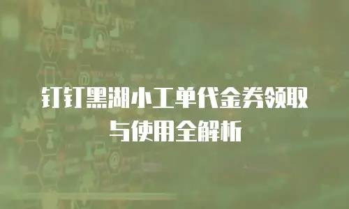 钉钉黑湖小工单代金券领取与使用全解析