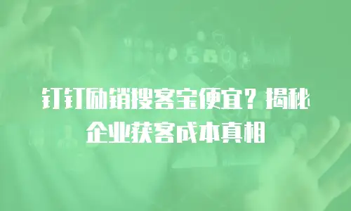 钉钉励销搜客宝便宜？揭秘企业获客成本真相