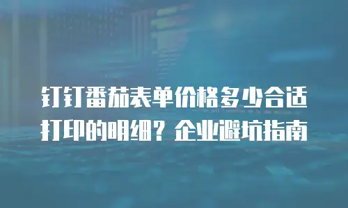 钉钉番茄表单价格多少合适打印的明细？企业避坑指南