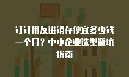 钉钉用友进销存便宜多少钱一个月？中小企业选型避坑指南
