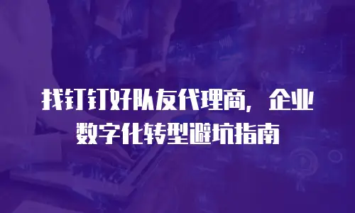 找钉钉好队友代理商，企业数字化转型避坑指南