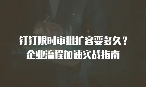 钉钉限时审批扩容要多久？企业流程加速实战指南