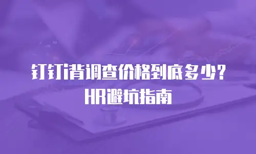 钉钉i背调查价格到底多少？HR避坑指南