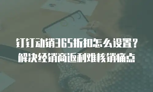 钉钉动销365折扣怎么设置？解决经销商返利难核销痛点