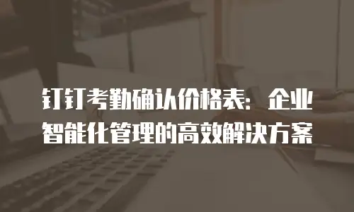 钉钉考勤确认价格表：企业智能化管理的高效解决方案