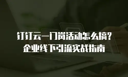 钉钉云一门岗活动怎么搞？企业线下引流实战指南
