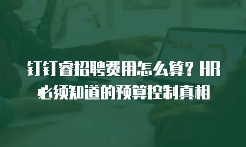 钉钉睿招聘费用怎么算？HR必须知道的预算控制真相