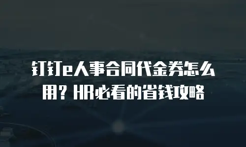 钉钉e人事合同代金券怎么用？HR必看的省钱攻略