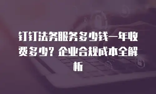 钉钉法务服务多少钱一年收费多少？企业合规成本全解析