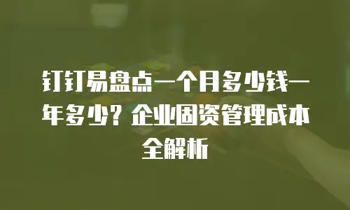 钉钉易盘点一个月多少钱一年多少？企业固资管理成本全解析