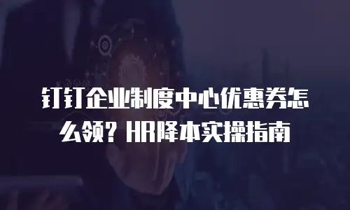 钉钉企业制度中心优惠券怎么领？HR降本实操指南