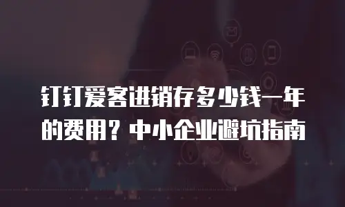 钉钉爱客进销存多少钱一年的费用？中小企业避坑指南
