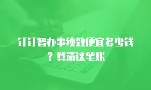 钉钉智办事绩效便宜多少钱？算清这笔账
