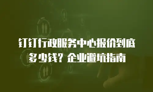 钉钉行政服务中心报价到底多少钱？企业避坑指南