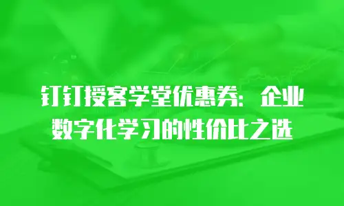 钉钉授客学堂优惠券：企业数字化学习的性价比之选